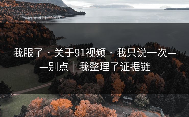 我服了 · 关于91视频 · 我只说一次——别点｜我整理了证据链