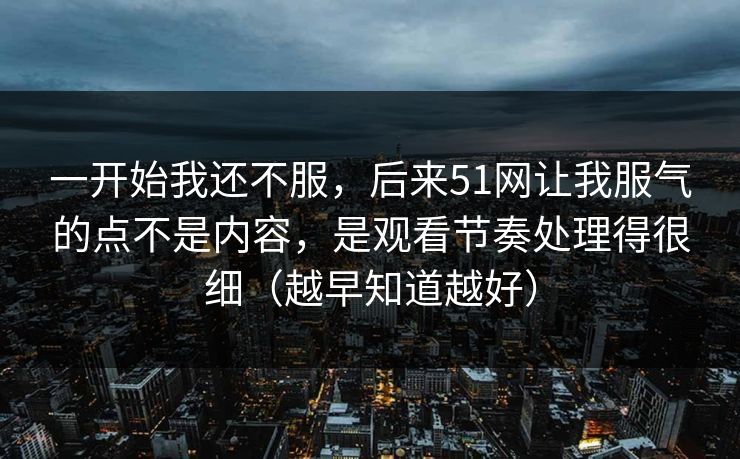 一开始我还不服,后来51网让我服气的点不是内容,是观看节奏处理得很细(越早知道越好)
