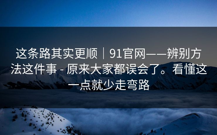 这条路其实更顺|91官网——辨别方法这件事 - 原来大家都误会了。看懂这一点就少走弯路