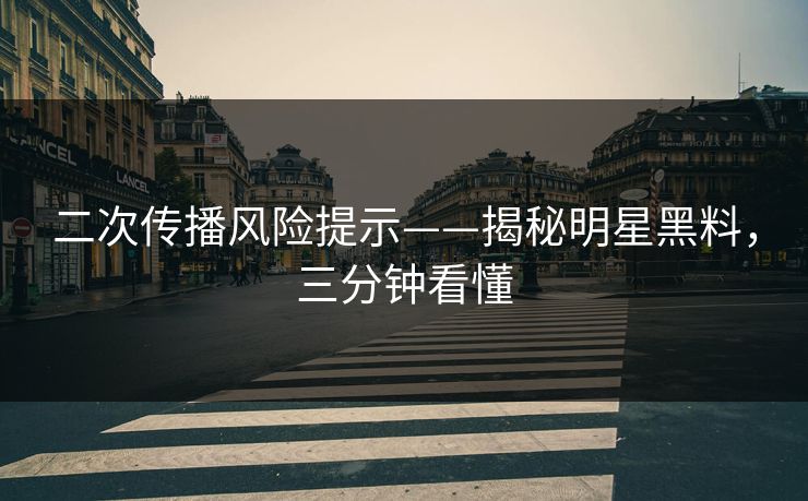 二次传播风险提示——揭秘明星黑料,三分钟看懂