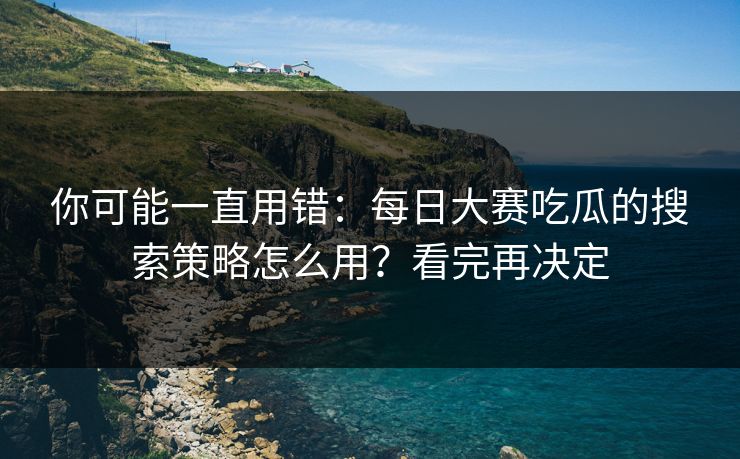 你可能一直用错：每日大赛吃瓜的搜索策略怎么用？看完再决定
