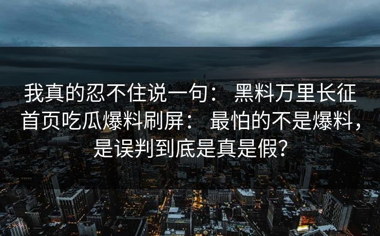 我真的忍不住说一句： 黑料万里长征首页吃瓜爆料刷屏： 最怕的不是爆料，是误判到底是真是假？