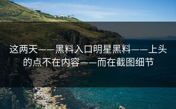 这两天——黑料入口明星黑料——上头的点不在内容——而在截图细节