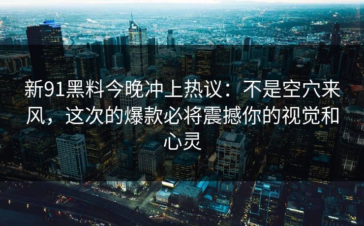 详细阅读:新91黑料今晚冲上热议:不是空穴来风,这次的爆款必将震撼你的视觉和心灵 新91黑料今晚冲上热议:不是空穴来风,这次的爆款必将震撼你的视觉和心灵